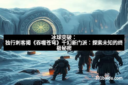 冰球突破：独行刺客揭《吞噬苍穹》千幻新门派：探索未知的终极秘密