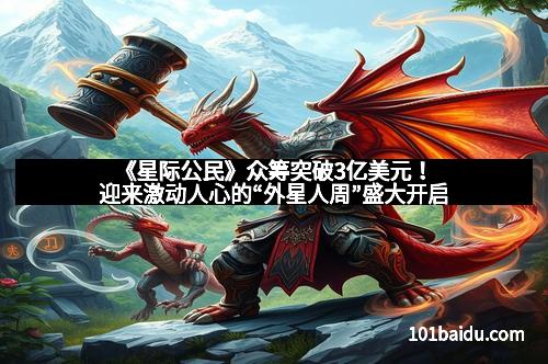 《星际公民》众筹突破3亿美元！迎来激动人心的“外星人周”盛大开启